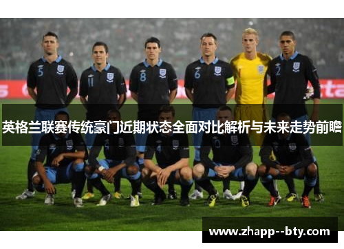 英格兰联赛传统豪门近期状态全面对比解析与未来走势前瞻