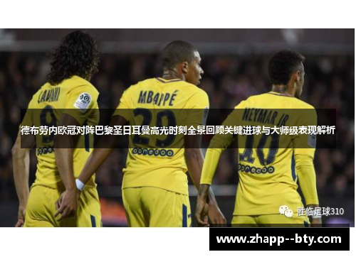 德布劳内欧冠对阵巴黎圣日耳曼高光时刻全景回顾关键进球与大师级表现解析