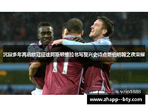 沉寂多年再启欧冠征途阿斯顿维拉书写复兴史诗点燃伯明翰之夜荣耀