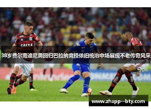 38岁费尔南迪尼奥回归巴拉纳竞技依旧统治中场展现不老传奇风采