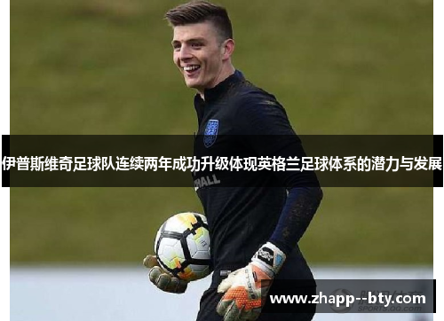 伊普斯维奇足球队连续两年成功升级体现英格兰足球体系的潜力与发展