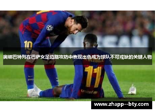 奥娜巴特列在巴萨女足边路攻防中表现出色成为球队不可或缺的关键人物