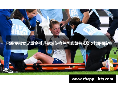 巴塞罗那女足重金引进曼城英格兰国脚凯拉·沃尔什加强阵容