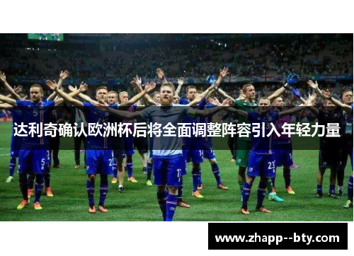 达利奇确认欧洲杯后将全面调整阵容引入年轻力量