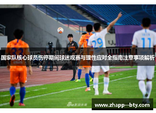 国家队核心球员伤停期间球迷观赛与理性应对全指南注意事项解析