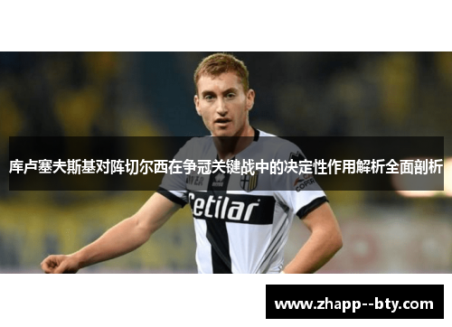 库卢塞夫斯基对阵切尔西在争冠关键战中的决定性作用解析全面剖析