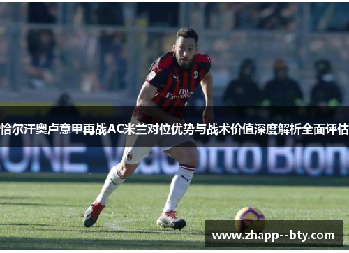 恰尔汗奥卢意甲再战AC米兰对位优势与战术价值深度解析全面评估