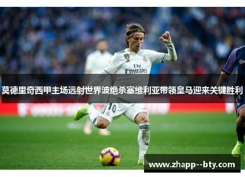 莫德里奇西甲主场远射世界波绝杀塞维利亚带领皇马迎来关键胜利