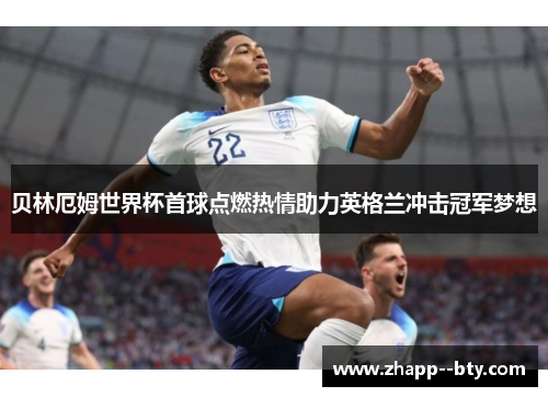 贝林厄姆世界杯首球点燃热情助力英格兰冲击冠军梦想
