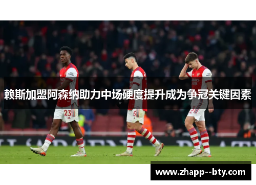 赖斯加盟阿森纳助力中场硬度提升成为争冠关键因素